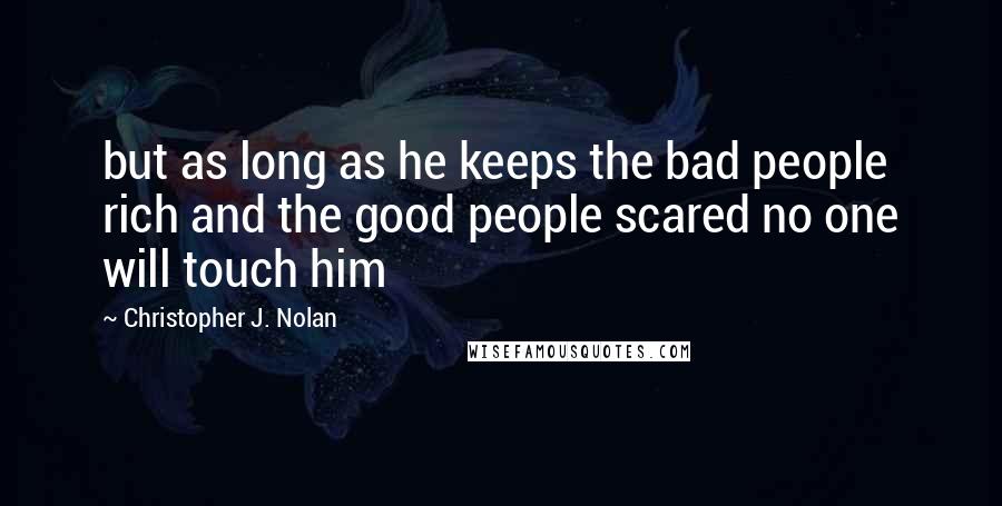 Christopher J. Nolan Quotes: but as long as he keeps the bad people rich and the good people scared no one will touch him