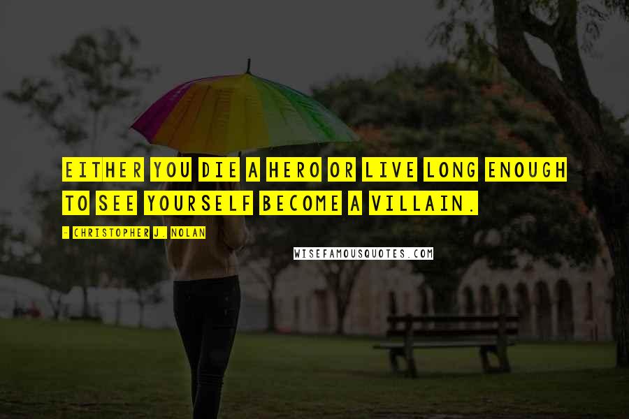 Christopher J. Nolan Quotes: Either you die a hero or live long enough to see yourself become a villain.