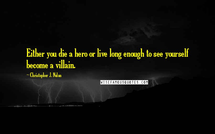 Christopher J. Nolan Quotes: Either you die a hero or live long enough to see yourself become a villain.