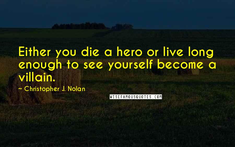 Christopher J. Nolan Quotes: Either you die a hero or live long enough to see yourself become a villain.