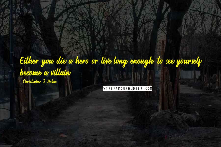 Christopher J. Nolan Quotes: Either you die a hero or live long enough to see yourself become a villain.