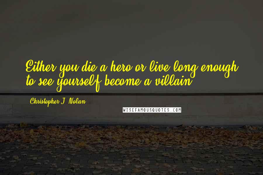 Christopher J. Nolan Quotes: Either you die a hero or live long enough to see yourself become a villain.