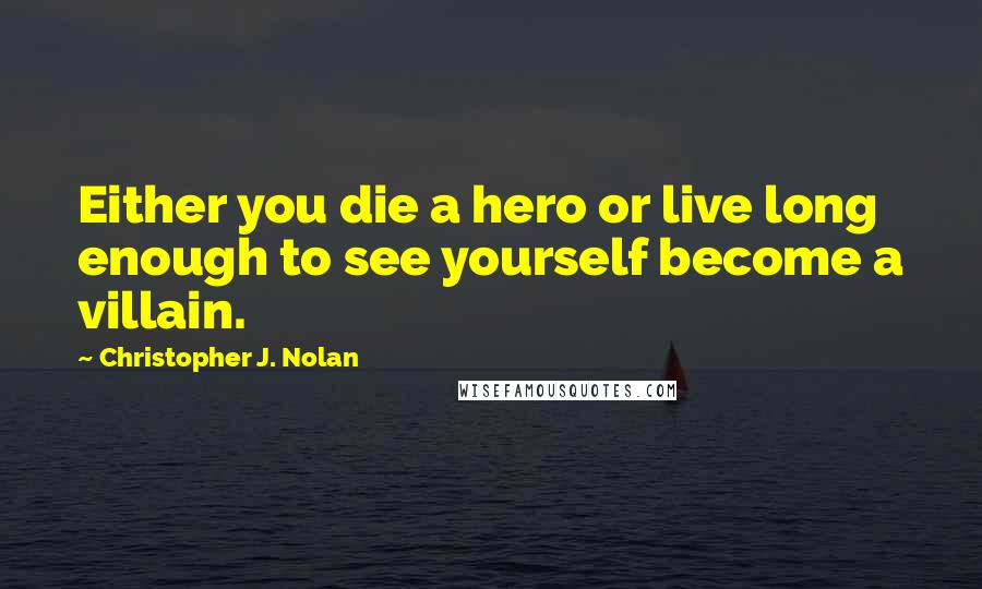 Christopher J. Nolan Quotes: Either you die a hero or live long enough to see yourself become a villain.