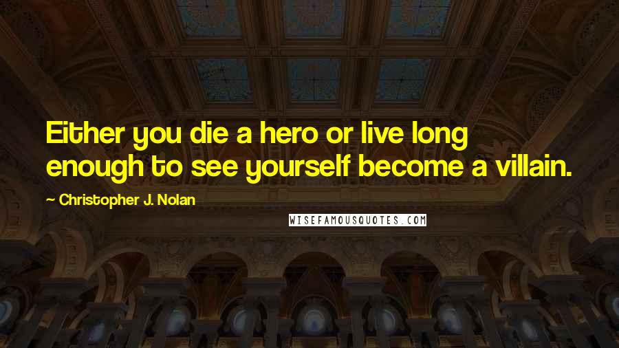 Christopher J. Nolan Quotes: Either you die a hero or live long enough to see yourself become a villain.