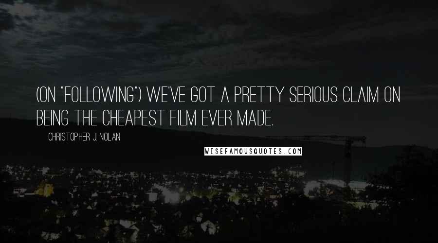 Christopher J. Nolan Quotes: (On "Following") We've got a pretty serious claim on being the cheapest film ever made.