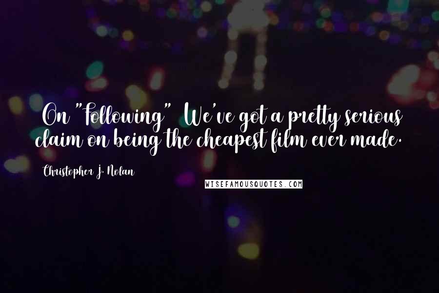 Christopher J. Nolan Quotes: (On "Following") We've got a pretty serious claim on being the cheapest film ever made.