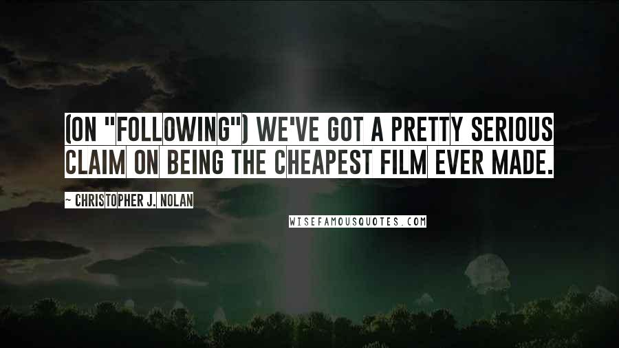 Christopher J. Nolan Quotes: (On "Following") We've got a pretty serious claim on being the cheapest film ever made.