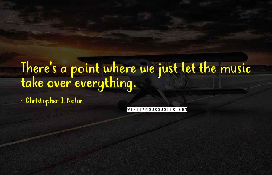 Christopher J. Nolan Quotes: There's a point where we just let the music take over everything.