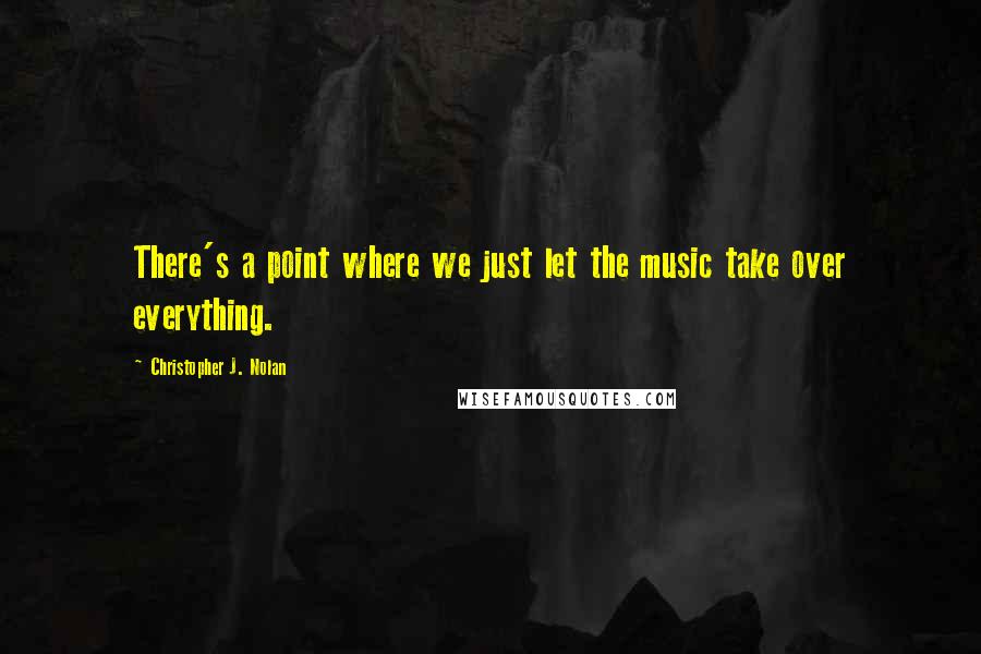 Christopher J. Nolan Quotes: There's a point where we just let the music take over everything.