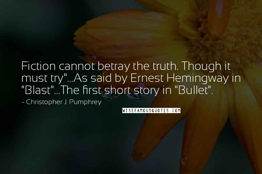 Christopher J. Pumphrey Quotes: Fiction cannot betray the truth. Though it must try"...As said by Ernest Hemingway in "Blast"...The first short story in "Bullet".