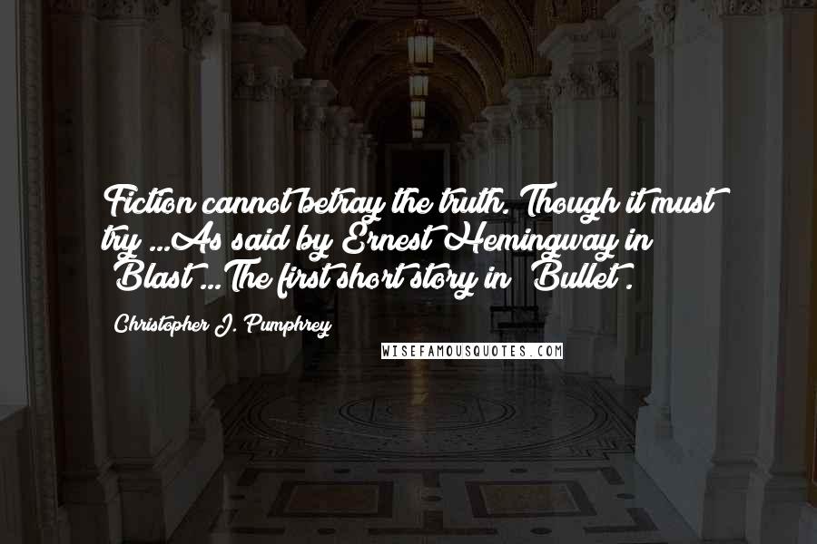 Christopher J. Pumphrey Quotes: Fiction cannot betray the truth. Though it must try"...As said by Ernest Hemingway in "Blast"...The first short story in "Bullet".