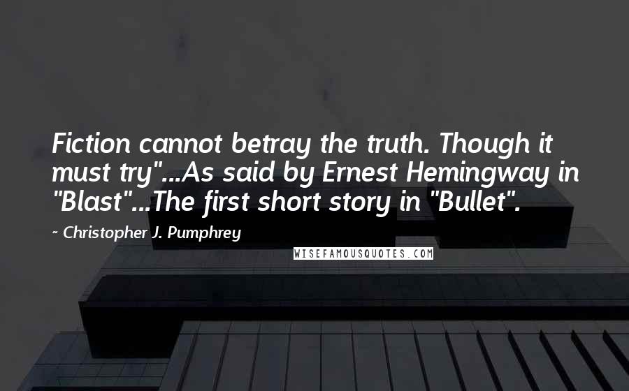 Christopher J. Pumphrey Quotes: Fiction cannot betray the truth. Though it must try"...As said by Ernest Hemingway in "Blast"...The first short story in "Bullet".