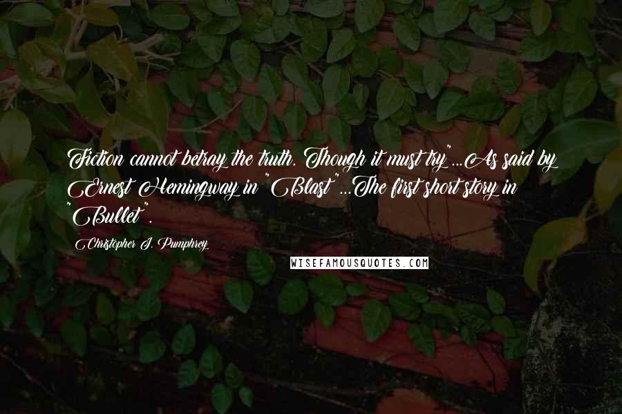 Christopher J. Pumphrey Quotes: Fiction cannot betray the truth. Though it must try"...As said by Ernest Hemingway in "Blast"...The first short story in "Bullet".