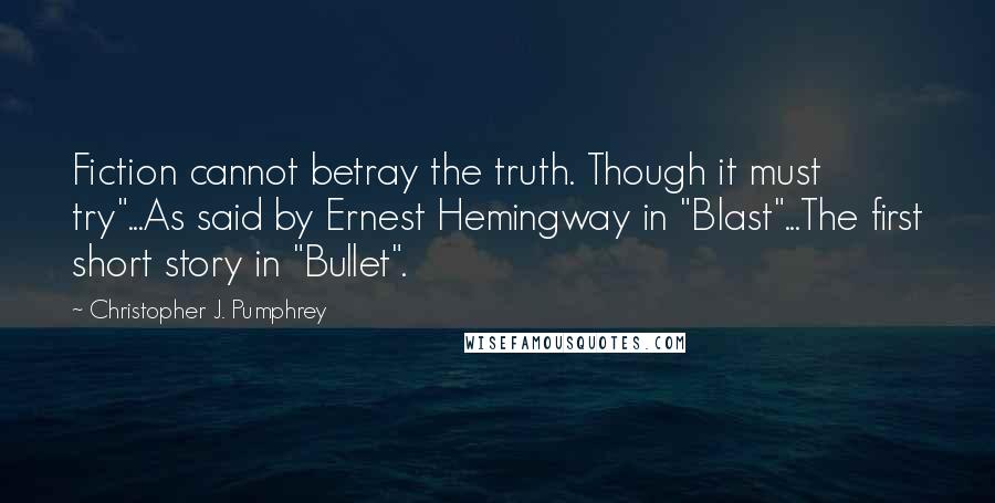 Christopher J. Pumphrey Quotes: Fiction cannot betray the truth. Though it must try"...As said by Ernest Hemingway in "Blast"...The first short story in "Bullet".