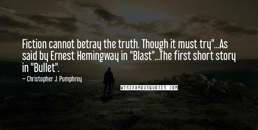 Christopher J. Pumphrey Quotes: Fiction cannot betray the truth. Though it must try"...As said by Ernest Hemingway in "Blast"...The first short story in "Bullet".