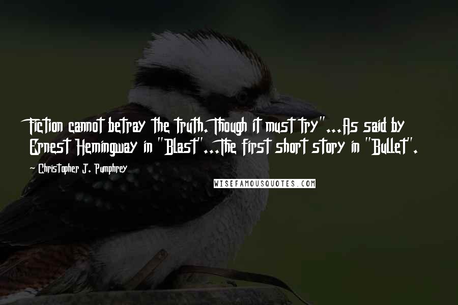 Christopher J. Pumphrey Quotes: Fiction cannot betray the truth. Though it must try"...As said by Ernest Hemingway in "Blast"...The first short story in "Bullet".