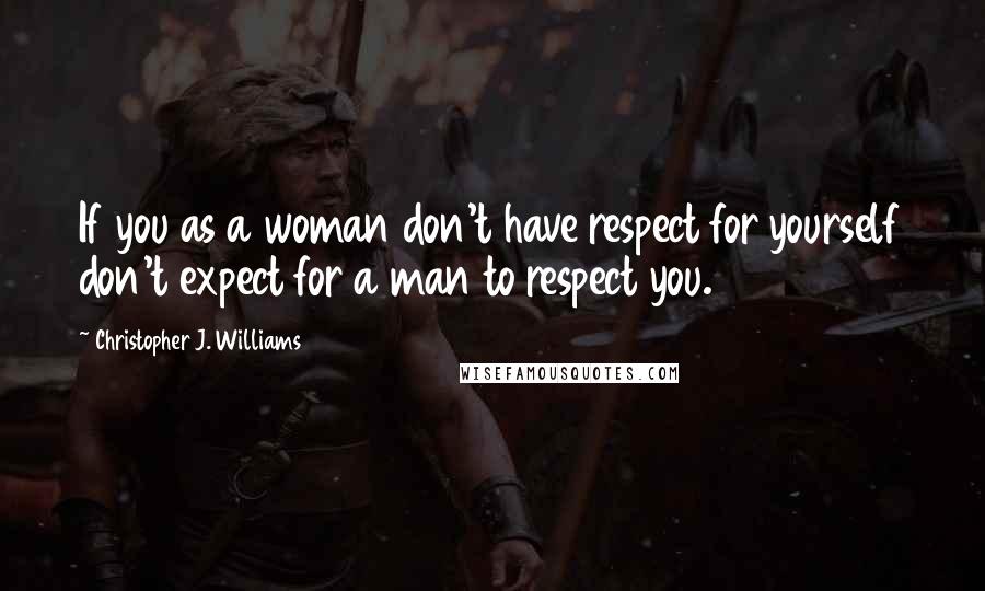 Christopher J. Williams Quotes: If you as a woman don't have respect for yourself don't expect for a man to respect you.