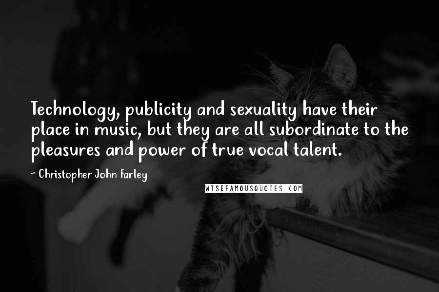 Christopher John Farley Quotes: Technology, publicity and sexuality have their place in music, but they are all subordinate to the pleasures and power of true vocal talent.