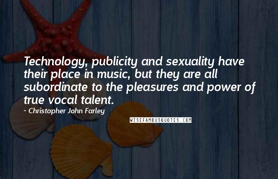 Christopher John Farley Quotes: Technology, publicity and sexuality have their place in music, but they are all subordinate to the pleasures and power of true vocal talent.