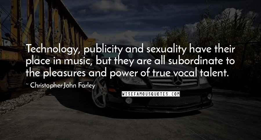 Christopher John Farley Quotes: Technology, publicity and sexuality have their place in music, but they are all subordinate to the pleasures and power of true vocal talent.