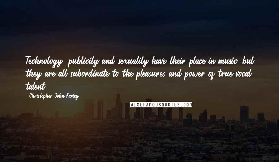 Christopher John Farley Quotes: Technology, publicity and sexuality have their place in music, but they are all subordinate to the pleasures and power of true vocal talent.