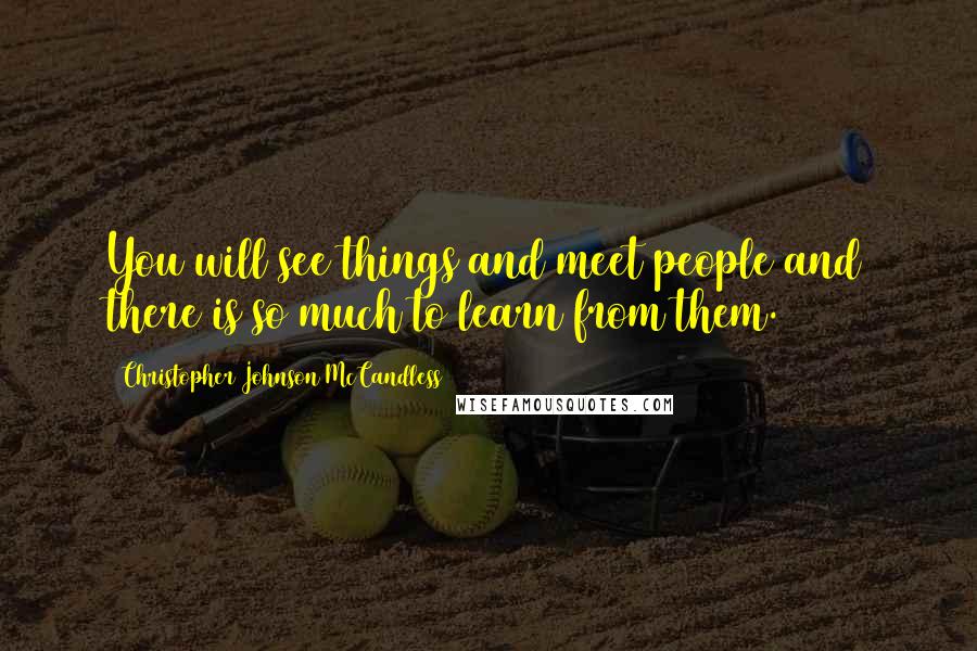 Christopher Johnson McCandless Quotes: You will see things and meet people and there is so much to learn from them.