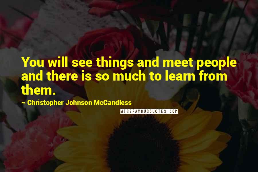 Christopher Johnson McCandless Quotes: You will see things and meet people and there is so much to learn from them.