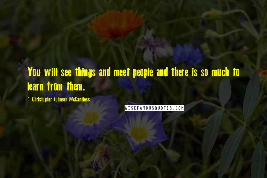 Christopher Johnson McCandless Quotes: You will see things and meet people and there is so much to learn from them.