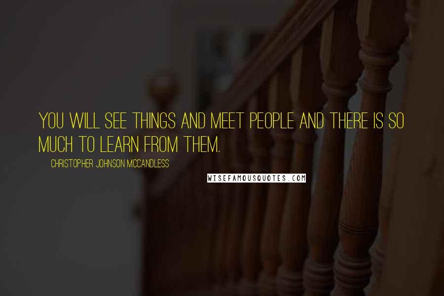 Christopher Johnson McCandless Quotes: You will see things and meet people and there is so much to learn from them.