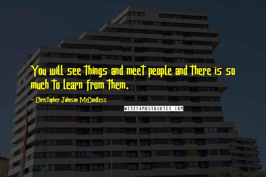 Christopher Johnson McCandless Quotes: You will see things and meet people and there is so much to learn from them.