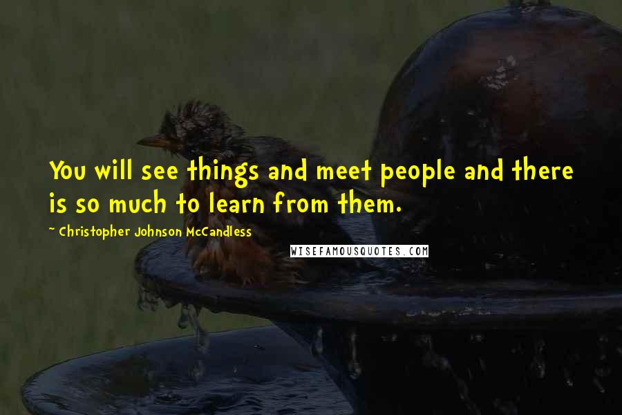 Christopher Johnson McCandless Quotes: You will see things and meet people and there is so much to learn from them.