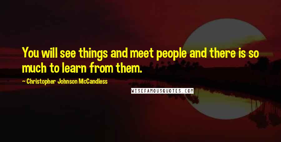 Christopher Johnson McCandless Quotes: You will see things and meet people and there is so much to learn from them.
