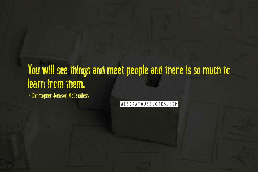 Christopher Johnson McCandless Quotes: You will see things and meet people and there is so much to learn from them.