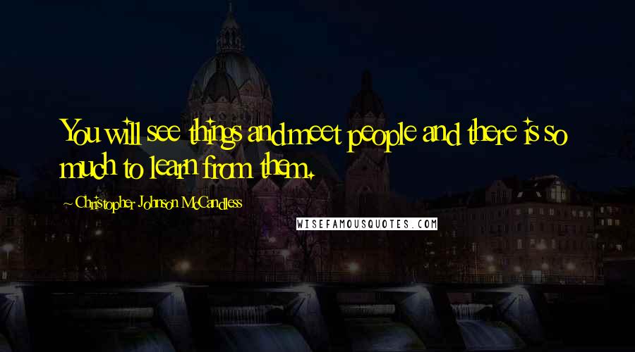 Christopher Johnson McCandless Quotes: You will see things and meet people and there is so much to learn from them.