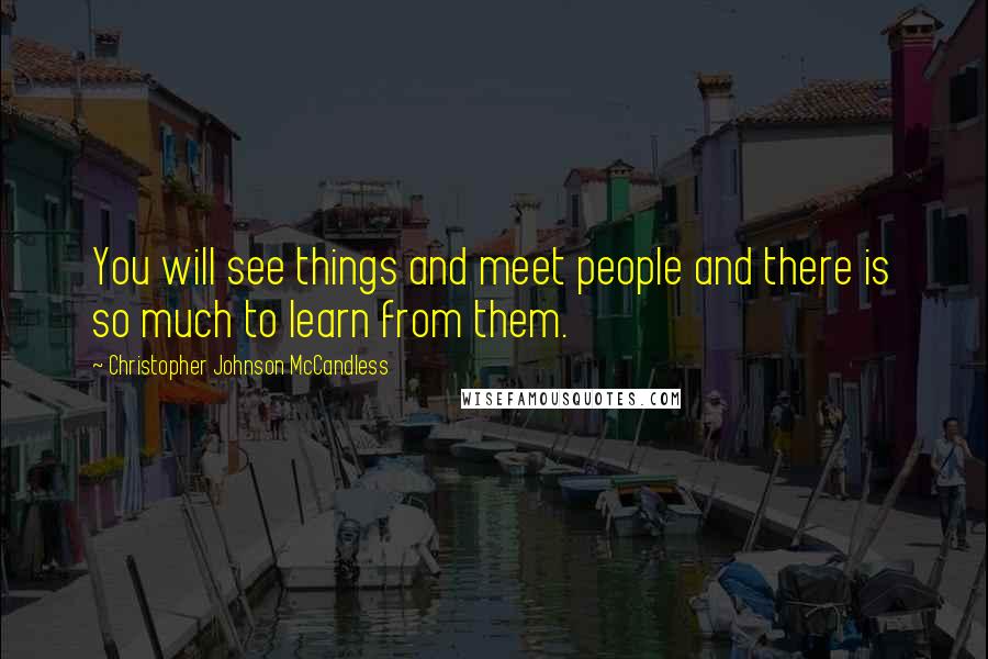 Christopher Johnson McCandless Quotes: You will see things and meet people and there is so much to learn from them.