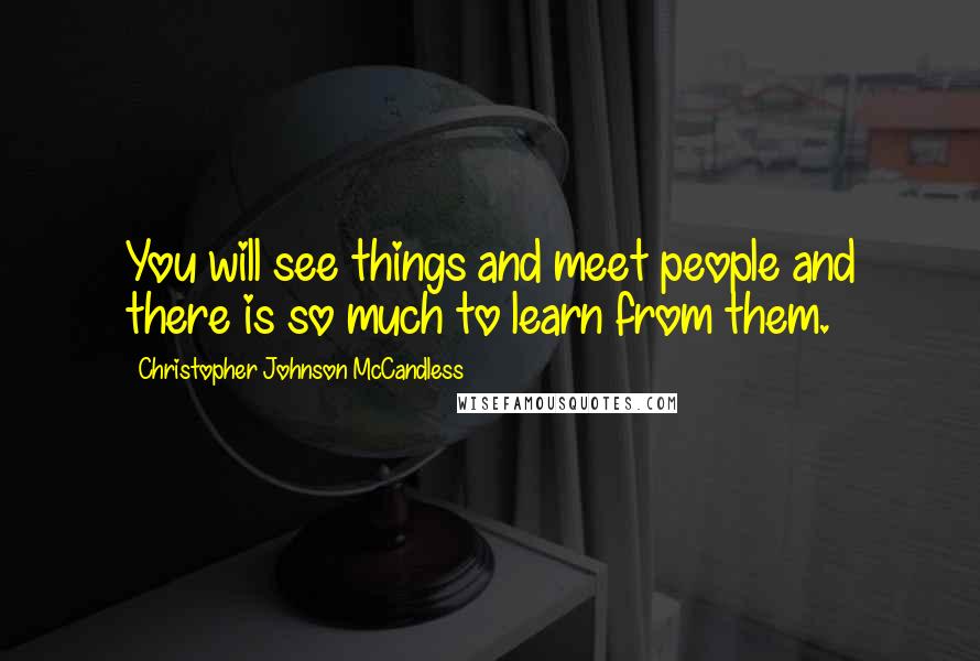 Christopher Johnson McCandless Quotes: You will see things and meet people and there is so much to learn from them.