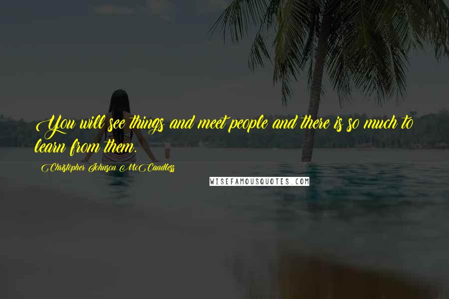 Christopher Johnson McCandless Quotes: You will see things and meet people and there is so much to learn from them.