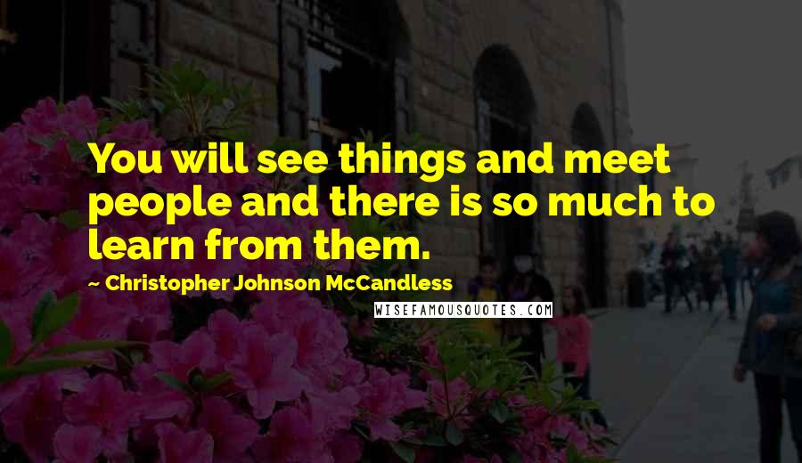 Christopher Johnson McCandless Quotes: You will see things and meet people and there is so much to learn from them.