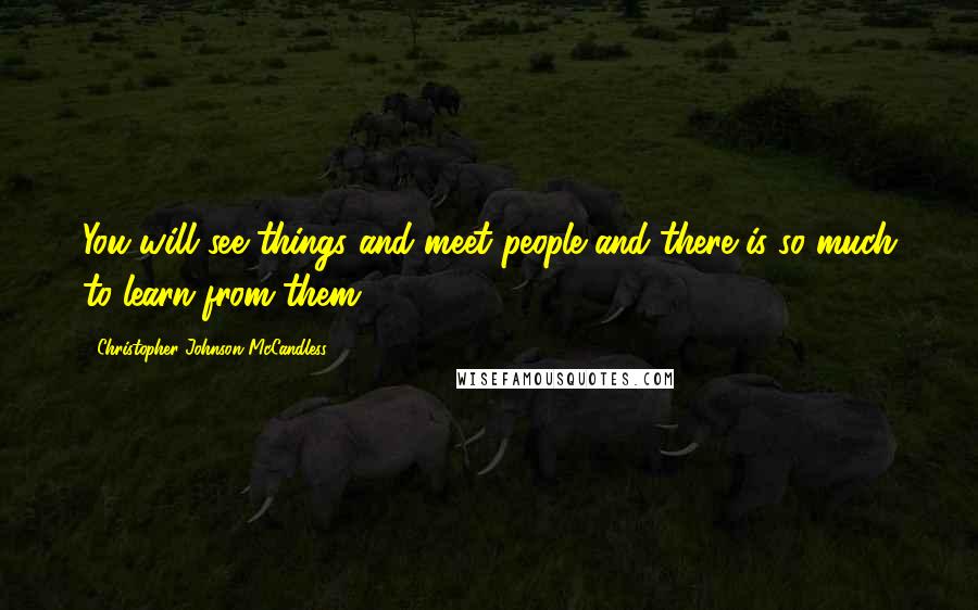 Christopher Johnson McCandless Quotes: You will see things and meet people and there is so much to learn from them.