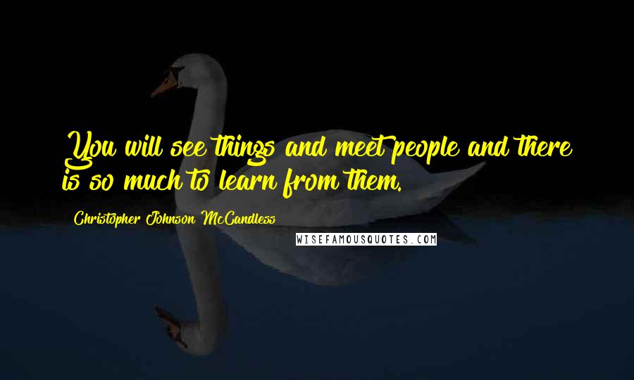 Christopher Johnson McCandless Quotes: You will see things and meet people and there is so much to learn from them.