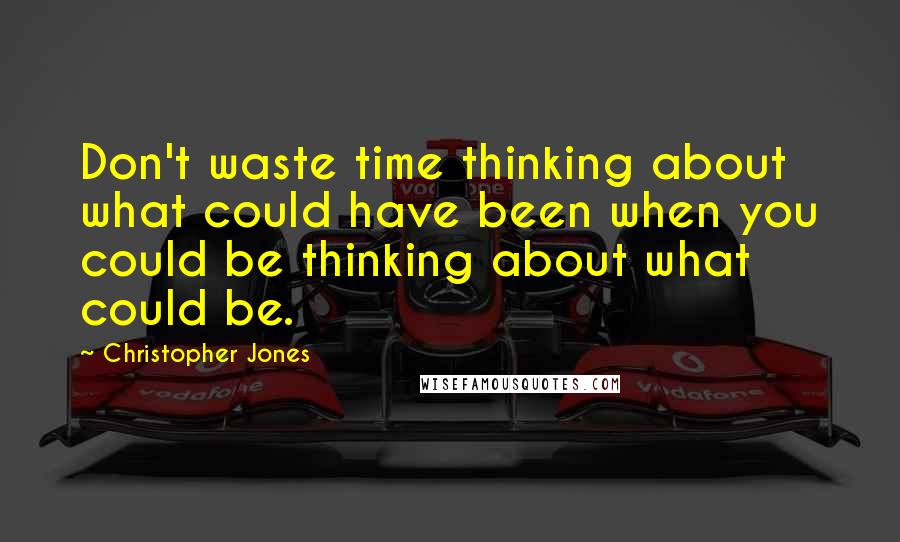 Christopher Jones Quotes: Don't waste time thinking about what could have been when you could be thinking about what could be.