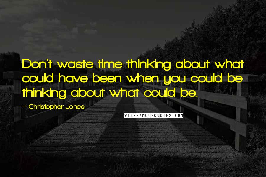 Christopher Jones Quotes: Don't waste time thinking about what could have been when you could be thinking about what could be.