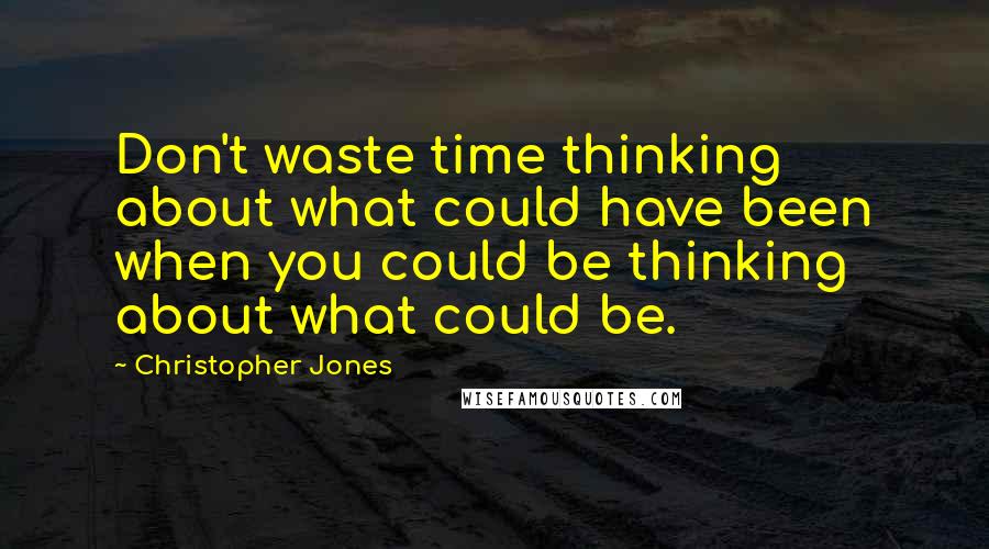 Christopher Jones Quotes: Don't waste time thinking about what could have been when you could be thinking about what could be.