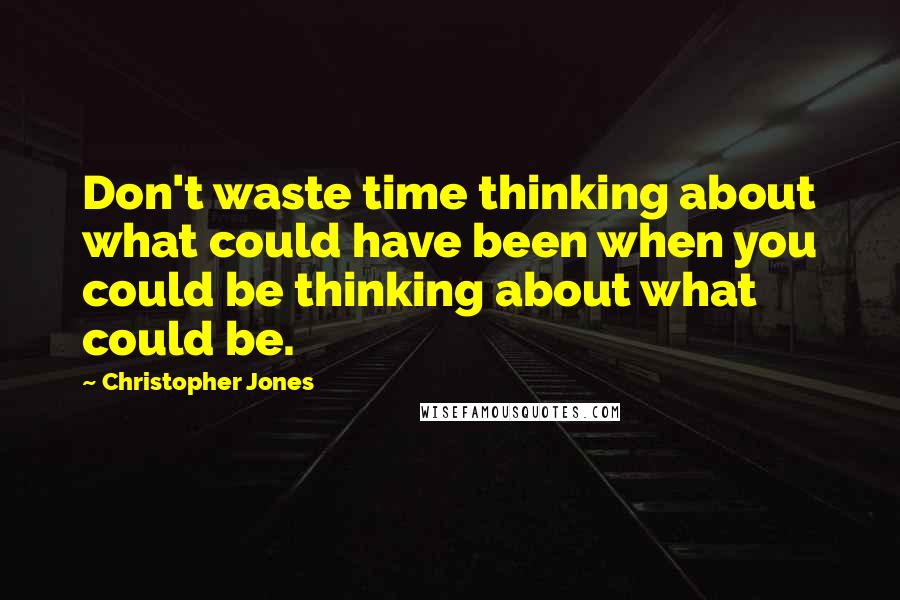 Christopher Jones Quotes: Don't waste time thinking about what could have been when you could be thinking about what could be.