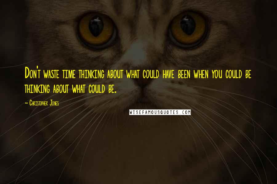 Christopher Jones Quotes: Don't waste time thinking about what could have been when you could be thinking about what could be.