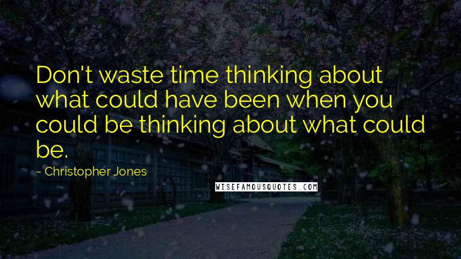 Christopher Jones Quotes: Don't waste time thinking about what could have been when you could be thinking about what could be.