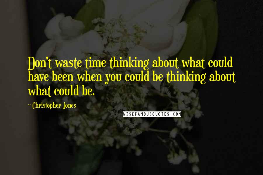 Christopher Jones Quotes: Don't waste time thinking about what could have been when you could be thinking about what could be.