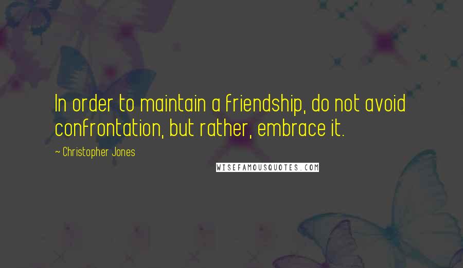 Christopher Jones Quotes: In order to maintain a friendship, do not avoid confrontation, but rather, embrace it.