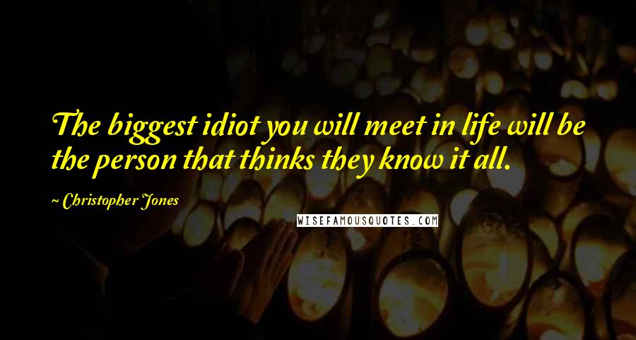 Christopher Jones Quotes: The biggest idiot you will meet in life will be the person that thinks they know it all.