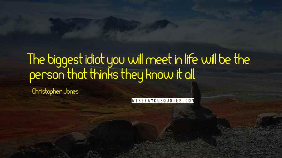 Christopher Jones Quotes: The biggest idiot you will meet in life will be the person that thinks they know it all.